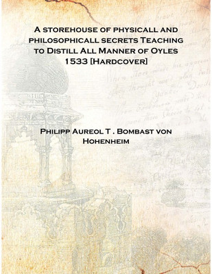 A storehouse of physicall and philosophicall secrets Teaching to Distill All Manner of Oyles 1533 [Hardcover](English, Hardcover, Philipp Aureol T . Bombast von Hohenheim)