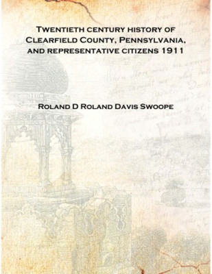 Twentieth century history of Clearfield County, Pennsylvania, and representative citizens 1911 [Hardcover](English, Hardcover, Roland D Roland Davis Swoope)
