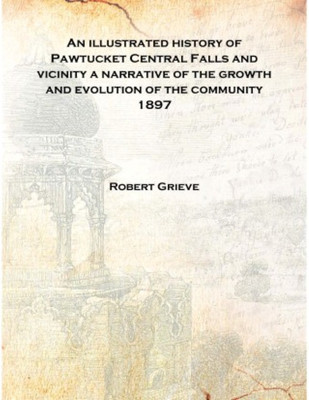 An illustrated history of Pawtucket Central Falls and vicinity a narrative of the growth and evolution of the community 1897 [Ha(English, Hardcover, Robert Grieve)