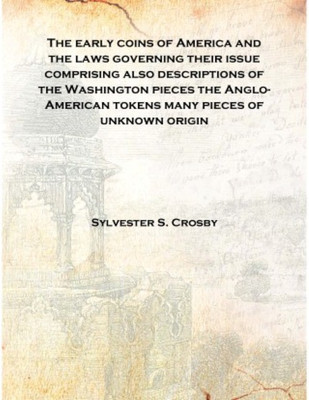 The early coins of America and the laws governing their issue comprising also descriptions of the Washington pieces the Anglo-Am(English, Hardcover, Sylvester S. Crosby)
