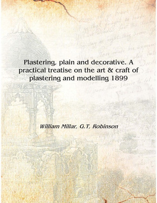 Plastering, plain and decorative. A practical treatise on the art & craft of plastering and modelling 1899 [Hardcover](English, Hardcover, William Millar, G.T, Robinson)