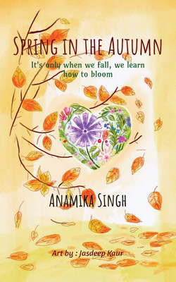 Spring in the Autumn  - It's only when we fall, we learn how to bloom.(English, Paperback, Anamika Singh)