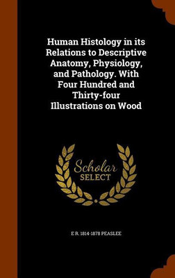 Human Histology in its Relations to Descriptive Anatomy, Physiology, and Pathology. With Four Hundred and Thirty-four Illustrations on Wood(English, Hardcover, Peaslee E R 1814-1878)