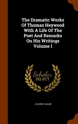 The Dramatic Works Of Thomas Heywood With A Life Of The Poet And Remarks On His Writings Volume I(English, Hardcover, Coller J Payne)