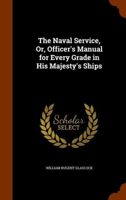 The Naval Service, Or, Officer's Manual for Every Grade in His Majesty's Ships(English, Hardcover, Glascock William Nugent)