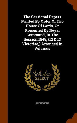 The Sessional Papers Printed By Order Of The House Of Lords, Or Presented By Royal Command, In The Session 1849, (12 & 13 Victoriae, ) Arranged In Volumes(English, Hardcover, Anonymous)