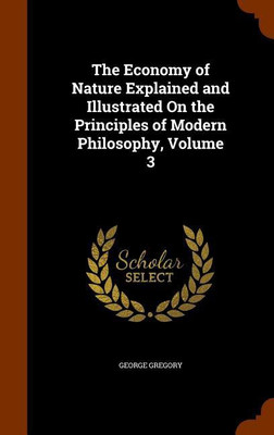 The Economy of Nature Explained and Illustrated On the Principles of Modern Philosophy, Volume 3(English, Hardcover, Gregory George)