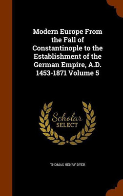 Modern Europe From the Fall of Constantinople to the Establishment of the German Empire, A.D. 1453-1871 Volume 5(English, Hardcover, Dyer Thomas Henry)