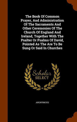 The Book Of Common Prayer, And Administration Of The Sacraments And Other Ceremonies Of The Church Of England And Ireland, Together With The Psalter Or Psalms Of David, Pointed As The Are To Be Sung Or Said In Churches(English, Hardcover, Anonymous)