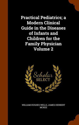 Practical Pediatrics; a Modern Clinical Guide in the Diseases of Infants and Children for the Family Physician Volume 2(English, Hardcover, Wells William Hughes)