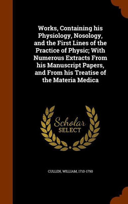Works, Containing his Physiology, Nosology, and the First Lines of the Practice of Physic; With Numerous Extracts From his Manuscript Papers, and From his Treatise of the Materia Medica(English, Hardcover, Cullen William)