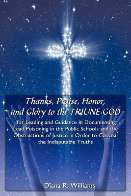 Thanks, Praise, Honor, and Glory to the TRIUNE GOD for Leading and Guidance in Documenting Lead Poisoning in the Public Schools and the Obstructions of Justice in Order to Conceal the Indisputable Truths(English, Paperback, Williams Diana R.)