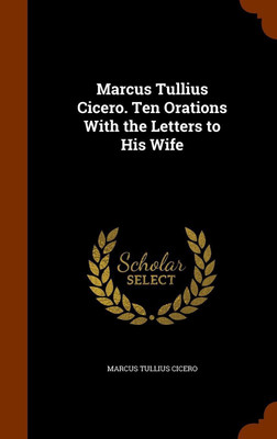 Marcus Tullius Cicero. Ten Orations With the Letters to His Wife(English, Hardcover, Cicero Marcus Tullius)