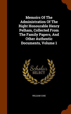 Memoirs Of The Administration Of The Right Honourable Henry Pelham, Collected From The Family Papers, And Other Authentic Documents, Volume 1(English, Hardcover, Coxe William)