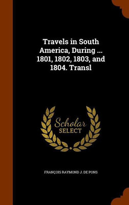 Travels in South America, During ... 1801, 1802, 1803, and 1804. Transl(English, Hardcover, de Pons Francois Raymond J)