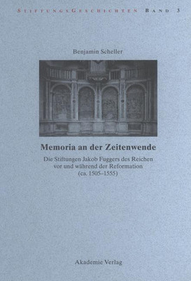 Memoria an Der Zeitenwende. Die Stiftungen Jakob Fuggers Des Reichen VOR Und Waehrend Der Reformation (Ca. 1505-1555)(German, Hardcover, Scheller Benjamin)