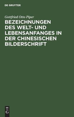 Bezeichnungen des Welt- und Lebensanfanges in der Chinesischen Bilderschrift(German, Hardcover, Piper Gottfried Otto)