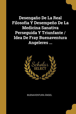 Desengano De La Real Filosofia Y Desempeno De La Medicina Sanativa Perseguida Y Triunfante / Idea De Fray Buenaventura Angeleres ...(Spanish, Paperback, Angel Buenaventura)