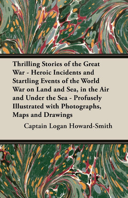Thrilling Stories of the Great War - Heroic Incidents and Startling Events of the World War on Land and Sea, in the Air and Under the Sea - Profusely Illustrated with Photographs, Maps and Drawings(English, Paperback, Howard-Smith Captain Logan)