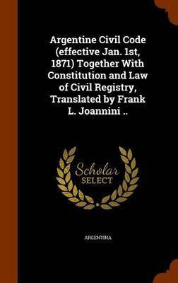 Argentine Civil Code (effective Jan. 1st, 1871) Together With Constitution and Law of Civil Registry, Translated by Frank L. Joannini ..(English, Hardcover, unknown)