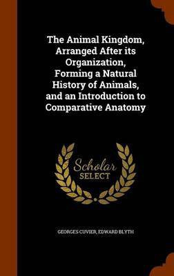 The Animal Kingdom, Arranged After its Organization, Forming a Natural History of Animals, and an Introduction to Comparative Anatomy(English, Hardcover, Cuvier Georges)