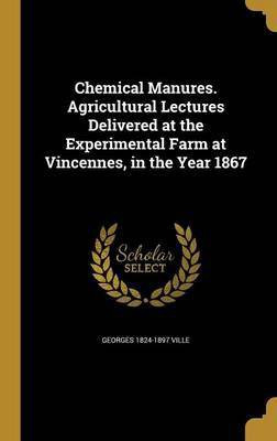 Chemical Manures. Agricultural Lectures Delivered at the Experimental Farm at Vincennes, in the Year 1867(English, Hardcover, Ville Georges 1824-1897)