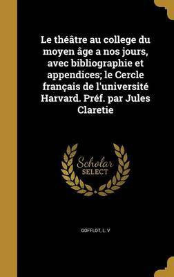 Le theatre au college du moyen age a nos jours, avec bibliographie et appendices; le Cercle francais de l'universite Harvard. Pref. par Jules Claretie(French, Hardcover, unknown)