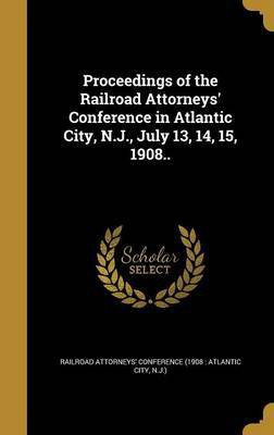 Proceedings of the Railroad Attorneys' Conference in Atlantic City, N.J., July 13, 14, 15, 1908..(English, Hardcover, unknown)
