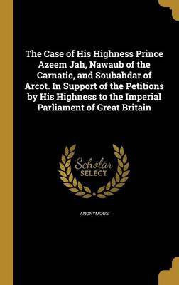 The Case of His Highness Prince Azeem Jah, Nawaub of the Carnatic, and Soubahdar of Arcot. In Support of the Petitions by His Highness to the Imperial Parliament of Great Britain(English, Hardcover, unknown)