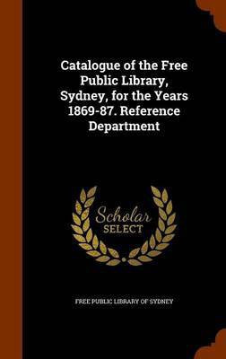 Catalogue of the Free Public Library, Sydney, for the Years 1869-87. Reference Department(English, Hardcover, unknown)