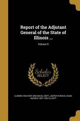 Report of the Adjutant General of the State of Illinois ...; Volume 5(English, Paperback, Reece Jasper N)
