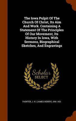 The Iowa Pulpit Of The Church Of Christ, Its Aim And Work. Containing A Statement Of The Principles Of Our Movement, Its History In Iowa, With Sermons, Biographical Sketches, And Engravings(English, Hardcover, unknown) The Iowa Pulpit Of The Church Of Christ, Its Aim And Work. Containing A Statement Of The Principles Of Our Movement, Its History In Iowa, With Sermons, Biographical Sketches, And Engravings(English, Hardcover, unknown)