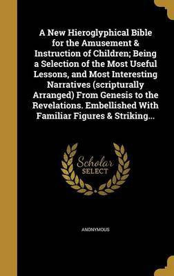 A New Hieroglyphical Bible for the Amusement & Instruction of Children; Being a Selection of the Most Useful Lessons, and Most Interesting Narratives (scripturally Arranged) From Genesis to the Revelations. Embellished With Familiar Figures & Striking...(English, Hardcover, unknown)