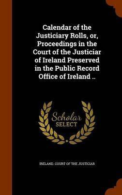 Calendar of the Justiciary Rolls, or, Proceedings in the Court of the Justiciar of Ireland Preserved in the Public Record Office of Ireland ..(English, Hardcover, unknown)