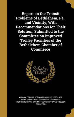 Report on the Transit Problems of Bethlehem, Pa., and Vicinity, With Recommendations for Their Solution, Submitted to the Committee on Improved Trolley Facilities of the Bethelehem Chamber of Commerce(English, Hardcover, unknown) Report on the Transit Problems of Bethlehem, Pa., and Vicinity, With Recommendations for Their Solution, Submitted to the Committee on Improved Trolley Facilities of the Bethelehem Chamber of Commerce(English, Hardcover, unknown)