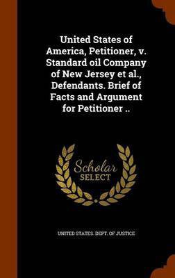 United States of America, Petitioner, v. Standard oil Company of New Jersey et al., Defendants. Brief of Facts and Argument for Petitioner ..(English, Hardcover, unknown)