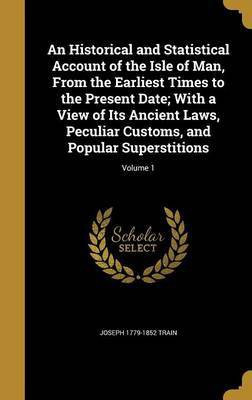An Historical and Statistical Account of the Isle of Man, From the Earliest Times to the Present Date; With a View of Its Ancient Laws, Peculiar Customs, and Popular Superstitions; Volume 1(English, Hardcover, Train Joseph 1779-1852)