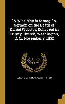 A Wise Man is Strong. A Sermon on the Death of Daniel Webster, Delivered in Trinity Church, Washington, D. C., November 7, 1852(English, Hardcover, unknown)