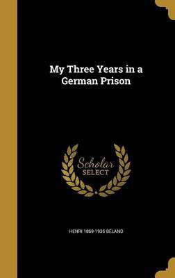 My Three Years in a German Prison(English, Hardcover, Beland Henri 1869-1935)