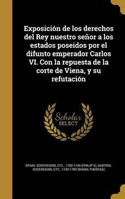 Exposicion de los derechos del Rey nuestro senor a los estados poseidos por el difunto emperador Carlos VI. Con la repuesta de la corte de Viena, y su refutacion(Spanish, Hardcover, unknown) Exposicion de los derechos del Rey nuestro senor a los estados poseidos por el difunto emperador Carlos VI. Con la repuesta de la corte de Viena, y su refutacion(Spanish, Hardcover, unknown)