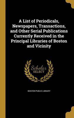 A List of Periodicals, Newspapers, Transactions, and Other Serial Publications Currently Received in the Principal Libraries of Boston and Vicinity(English, Hardcover, unknown)