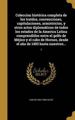 Coleccion historica completa de los tratdos, convenciones, capitulaciones, armistricios, y otros actos diplomaticos de todos los estados de la America Latina comprendidos entre el golfo de Mejico y el cabo de Hornos, desde el ano de 1493 hasta nuestros...;(Spanish, Hardcover, Calvo Carlos 1822-1906)