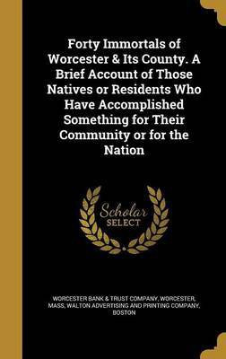 Forty Immortals of Worcester & Its County. A Brief Account of Those Natives or Residents Who Have Accomplished Something for Their Community or for the Nation(English, Hardcover, unknown) Forty Immortals of Worcester & Its County. A Brief Account of Those Natives or Residents Who Have Accomplished Something for Their Community or for the Nation(English, Hardcover, unknown)