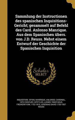 Sammlung der Instructionen des spanischen Inquisitions-Gericht; gesammelt auf Befehl des Card. Anlonso Manrique. Aus dem Spanischen uebers. von J.D. Reuss. Nebst einem Entwurf der Geschichte der Spanischen Inquisition(German, Hardcover, unknown)