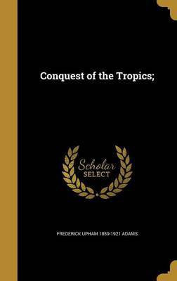 Conquest of the Tropics;(English, Hardcover, Adams Frederick Upham 1859-1921)