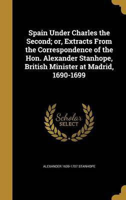 Spain Under Charles the Second; or, Extracts From the Correspondence of the Hon. Alexander Stanhope, British Minister at Madrid, 1690-1699(English, Hardcover, Stanhope Alexander 1639-1707)