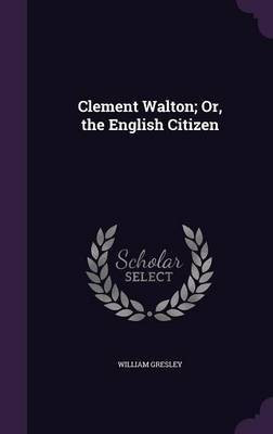 Clement Walton; Or, the English Citizen(English, Hardcover, Gresley William)