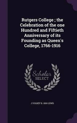 Rutgers College; the Celebration of the one Hundred and Fiftieth Anniversary of its Founding as Queen's College, 1766-1916(English, Hardcover, Lewis J Volney B 1869)