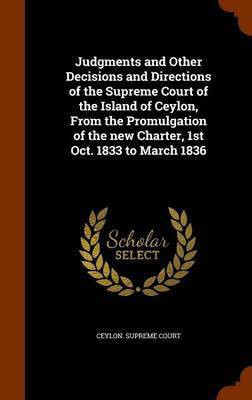 Judgments and Other Decisions and Directions of the Supreme Court of the Island of Ceylon, From the Promulgation of the new Charter, 1st Oct. 1833 to March 1836(English, Hardcover, unknown)
