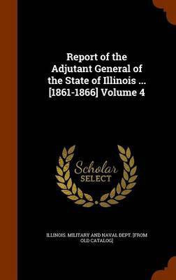 Report of the Adjutant General of the State of Illinois ... [1861-1866] Volume 4(English, Hardcover, unknown)